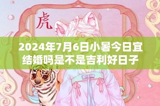 2024年7月6日小暑今日宜结婚吗是不是吉利好日子