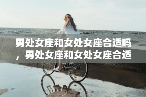 男处女座和女处女座合适吗，男处女座和女处女座合适吗？