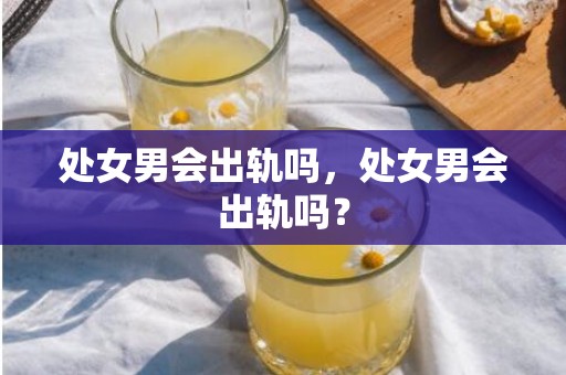 处女男会出轨吗，处女男会出轨吗？