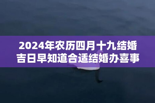2024年农历四月十九结婚吉日早知道合适结婚办喜事吗