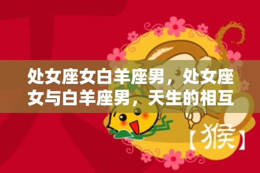 处女座女白羊座男，处女座女与白羊座男，天生的相互矛盾还是有化学反应？
