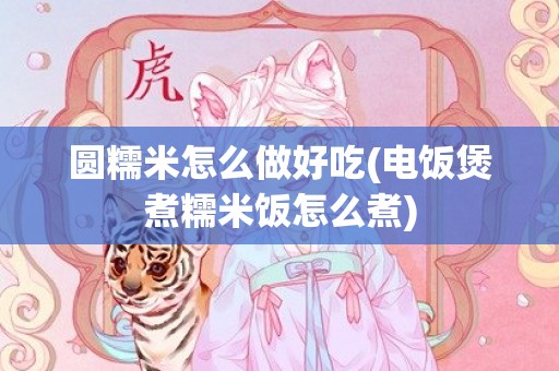 圆糯米怎么做好吃(电饭煲煮糯米饭怎么煮)