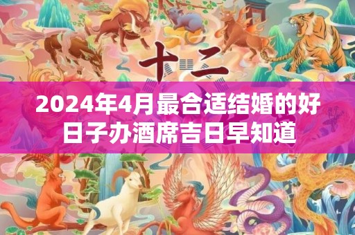 2024年4月最合适结婚的好日子办酒席吉日早知道