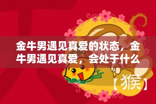 金牛男遇见真爱的状态，金牛男遇见真爱，会处于什么状态？
