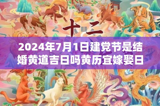 2024年7月1日建党节是结婚黄道吉日吗黄历宜嫁娶日子