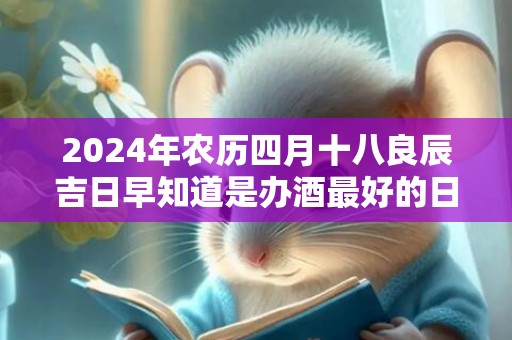 2024年农历四月十八良辰吉日早知道是办酒最好的日子吗