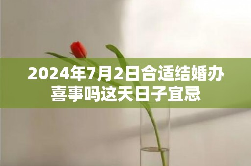 2024年7月2日合适结婚办喜事吗这天日子宜忌