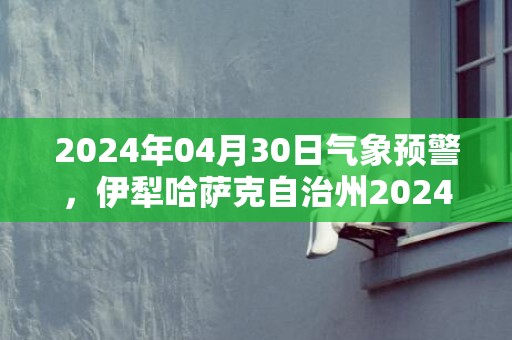 2024年04月30日气象预警，伊犁哈萨克自治州2024-04-30周二晴最高温度24度
