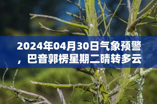 2024年04月30日气象预警，巴音郭楞星期二晴转多云最高气温25℃