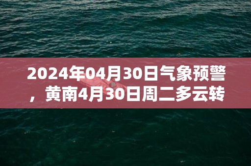 2024年04月30日气象预警，黄南4月30日周二多云转小雨最高温度16度