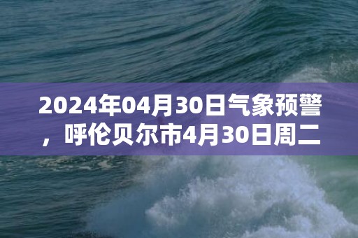 2024年04月30日气象预警，呼伦贝尔市4月30日周二天气预报 大部晴