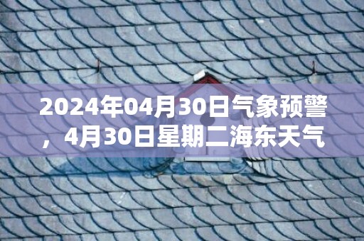 2024年04月30日气象预警，4月30日星期二海东天气预报 大部多云转阴