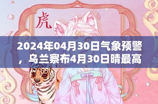 2024年04月30日气象预警，乌兰察布4月30日晴最高气温16度