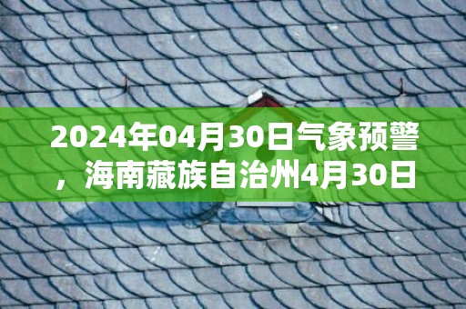 2024年04月30日气象预警，海南藏族自治州4月30日天气预报 大部多云