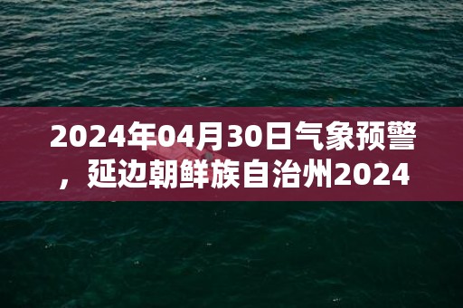 2024年04月30日气象预警，延边朝鲜族自治州2024-04-30周二晴最高气温16℃
