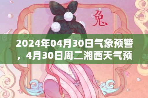 2024年04月30日气象预警，4月30日周二湘西天气预报 大部小雨