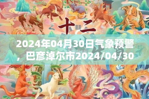 2024年04月30日气象预警，巴彦淖尔市2024/04/30星期二天气预报 大部晴