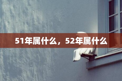 51年属什么，52年属什么