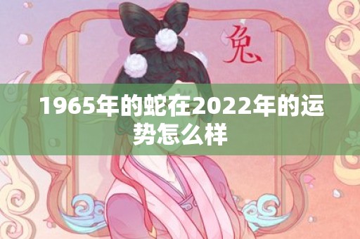 1965年的蛇在2022年的运势怎么样