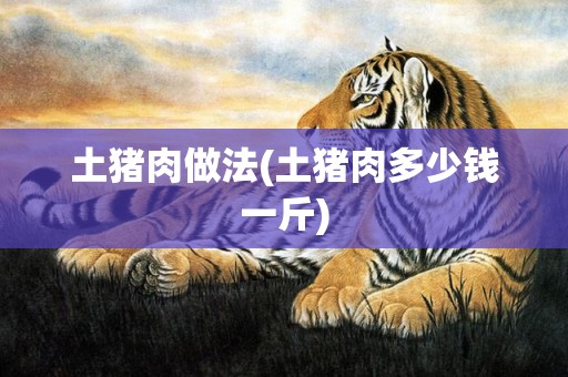 土猪肉做法(土猪肉多少钱一斤)