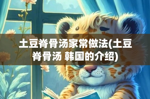 土豆脊骨汤家常做法(土豆脊骨汤 韩国的介绍)