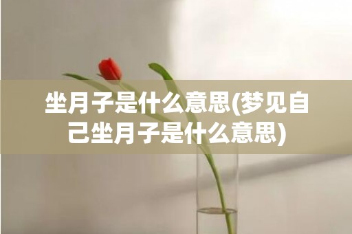 坐月子是什么意思(梦见自己坐月子是什么意思)