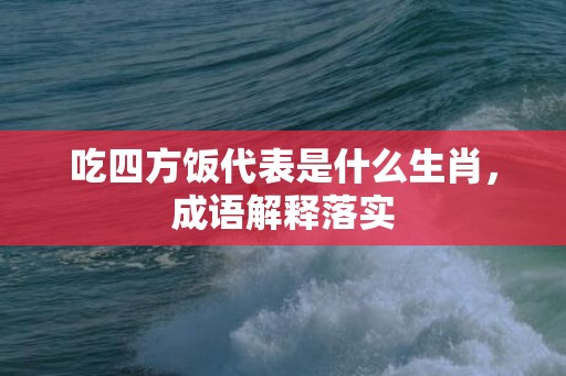吃四方饭代表是什么生肖，成语解释落实