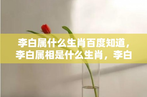 李白属什么生肖百度知道，李白属相是什么生肖，李白的生肖