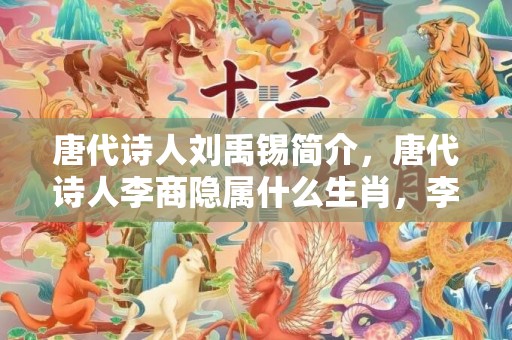 唐代诗人刘禹锡简介，唐代诗人李商隐属什么生肖，李商隐的仕宦生涯