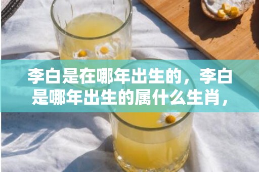李白是在哪年出生的，李白是哪年出生的属什么生肖，李白献赋谋仕