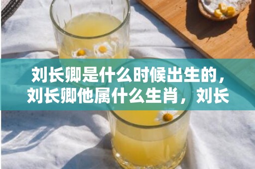 刘长卿是什么时候出生的，刘长卿他属什么生肖，刘长卿的属相
