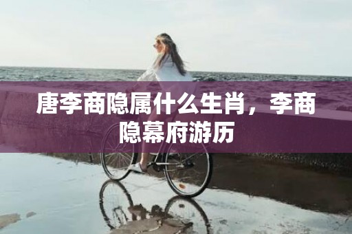 唐李商隐属什么生肖，李商隐幕府游历