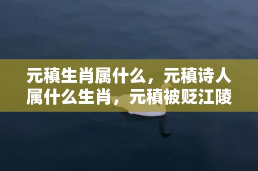 元稹生肖属什么，元稹诗人属什么生肖，元稹被贬江陵