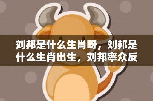 刘邦是什么生肖呀，刘邦是什么生肖出生，刘邦率众反秦