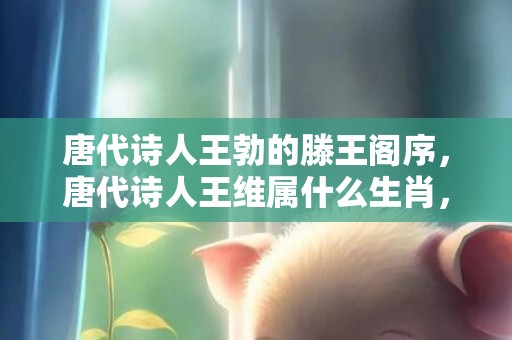 唐代诗人王勃的滕王阁序，唐代诗人王维属什么生肖，王维乱中被俘