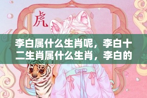 李白属什么生肖呢，李白十二生肖属什么生肖，李白的性格