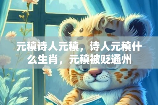 元稹诗人元稹，诗人元稹什么生肖，元稹被贬通州