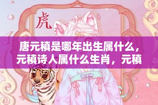 唐元稹是哪年出生属什么，元稹诗人属什么生肖，元稹属羊