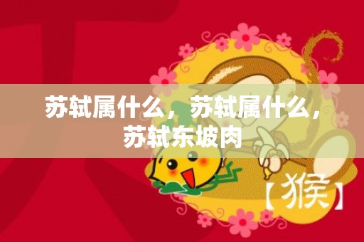 苏轼属什么，苏轼属什么，苏轼东坡肉