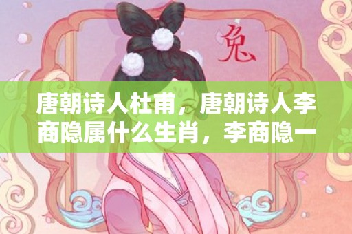 唐朝诗人杜甫，唐朝诗人李商隐属什么生肖，李商隐一门三进士