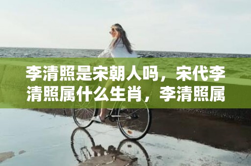李清照是宋朝人吗，宋代李清照属什么生肖，李清照属鼠