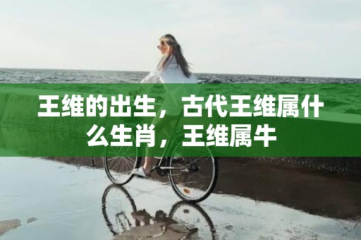 王维的出生，古代王维属什么生肖，王维属牛