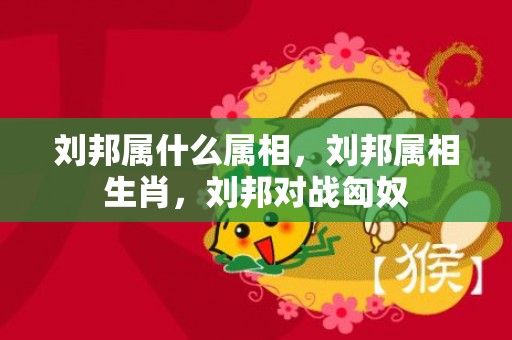 刘邦属什么属相，刘邦属相生肖，刘邦对战匈奴