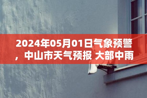2024年05月01日气象预警，中山市天气预报 大部中雨转雷阵雨