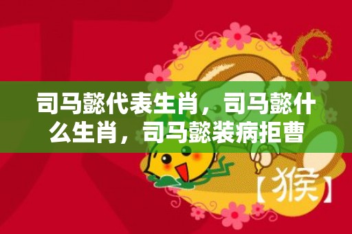 司马懿代表生肖，司马懿什么生肖，司马懿装病拒曹