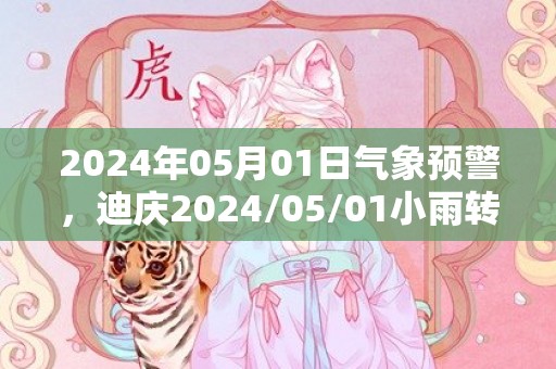 2024年05月01日气象预警，迪庆2024/05/01小雨转雨夹雪最高温度14℃