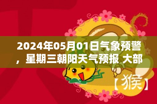 2024年05月01日气象预警，星期三朝阳天气预报 大部晴