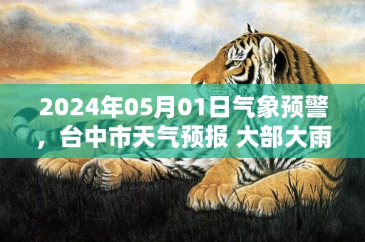 2024年05月01日气象预警，台中市天气预报 大部大雨转中雨