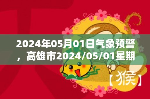 2024年05月01日气象预警，高雄市2024/05/01星期三小雨最高气温32℃