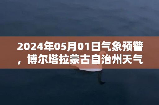 2024年05月01日气象预警，博尔塔拉蒙古自治州天气预报 大部小雨